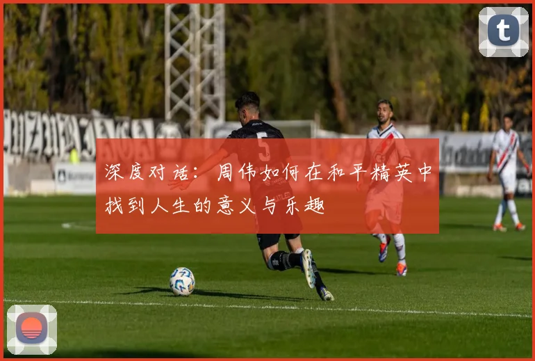 深度对话：周伟如何在和平精英中找到人生的意义与乐趣