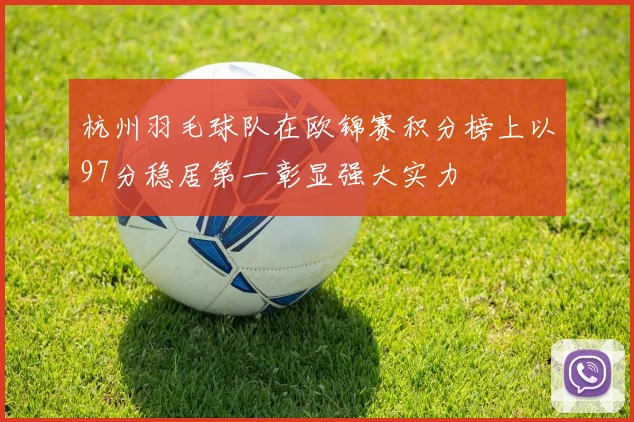杭州羽毛球队在欧锦赛积分榜上以97分稳居第一彰显强大实力