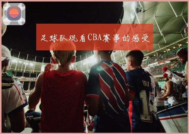 足球队观看CBA赛事的感受