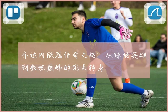 齐达内欧冠传奇之路：从球场英雄到教练巅峰的完美转身