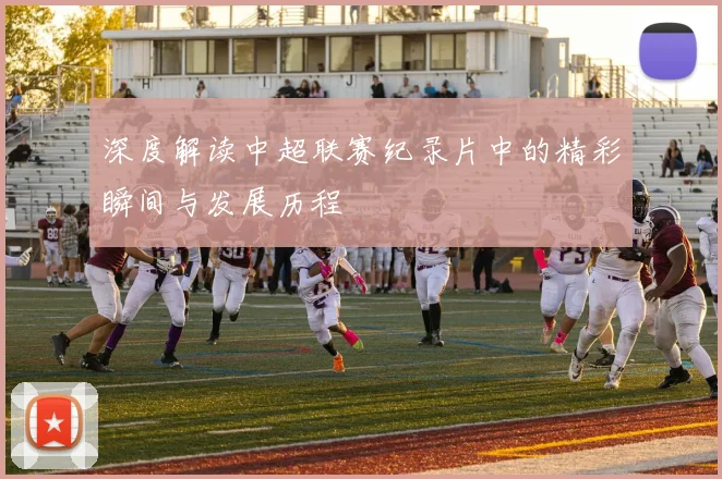 深度解读中超联赛纪录片中的精彩瞬间与发展历程
