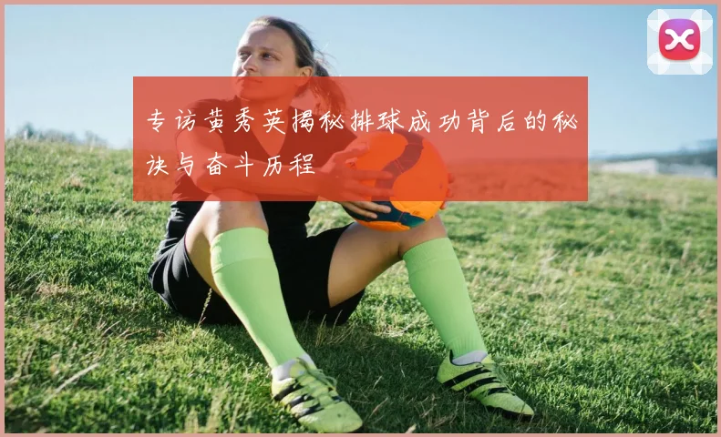 专访黄秀英揭秘排球成功背后的秘诀与奋斗历程