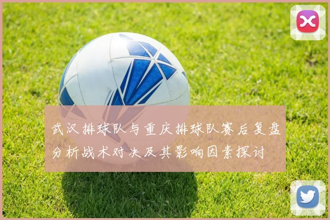 武汉排球队与重庆排球队赛后复盘分析战术对决及其影响因素探讨