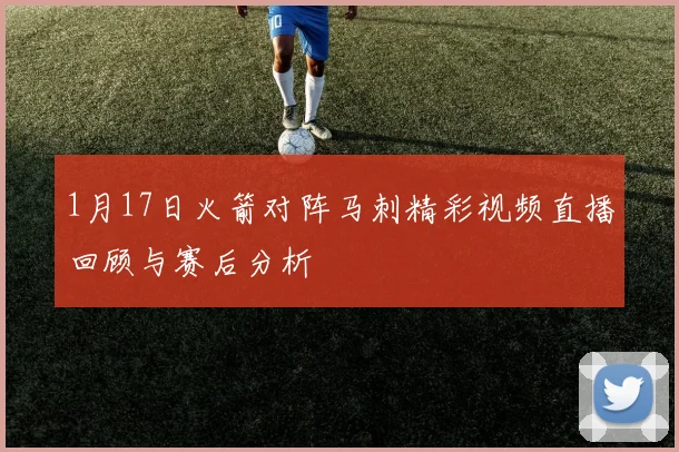 1月17日火箭对阵马刺精彩视频直播回顾与赛后分析