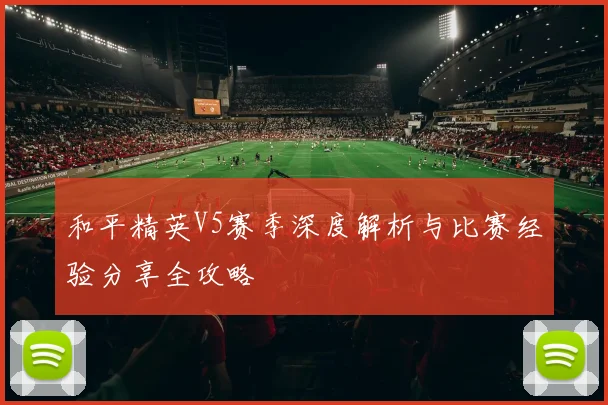和平精英V5赛季深度解析与比赛经验分享全攻略