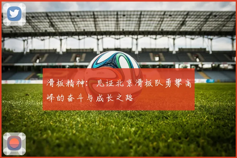 滑板精神：见证北京滑板队勇攀高峰的奋斗与成长之路
