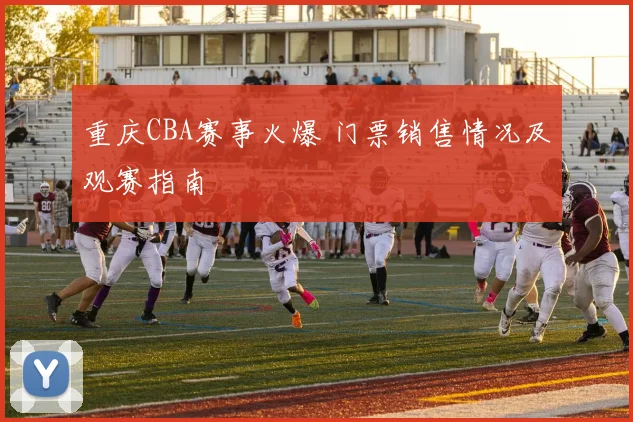 重庆CBA赛事火爆 门票销售情况及观赛指南